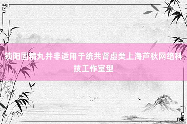 锁阳固精丸并非适用于统共肾虚类上海芦秋网络科技工作室型